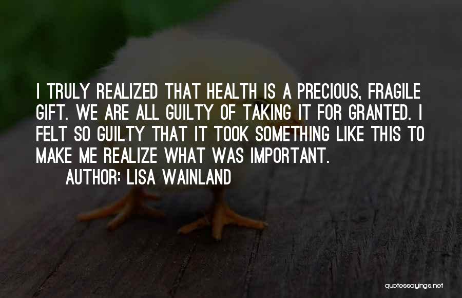 Lisa Wainland Quotes: I Truly Realized That Health Is A Precious, Fragile Gift. We Are All Guilty Of Taking It For Granted. I