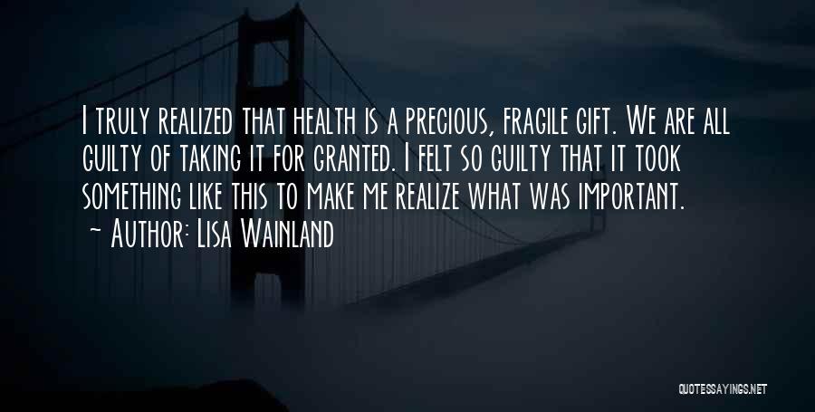 Lisa Wainland Quotes: I Truly Realized That Health Is A Precious, Fragile Gift. We Are All Guilty Of Taking It For Granted. I
