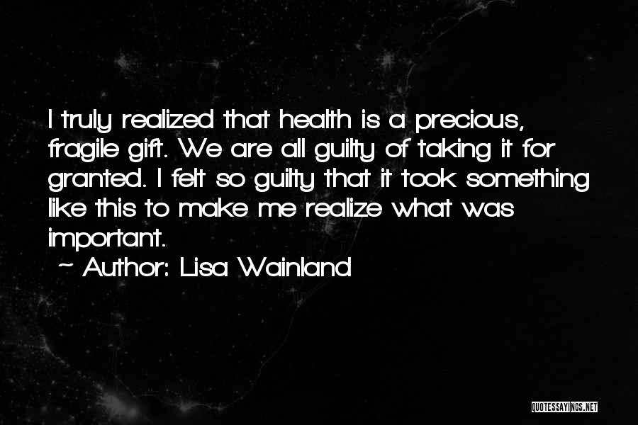 Lisa Wainland Quotes: I Truly Realized That Health Is A Precious, Fragile Gift. We Are All Guilty Of Taking It For Granted. I