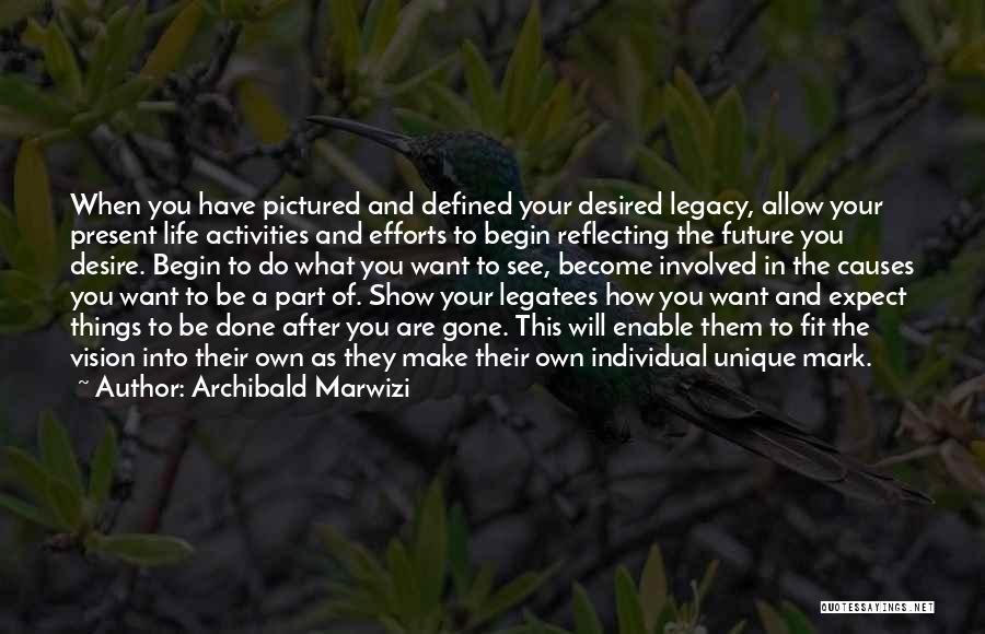 Archibald Marwizi Quotes: When You Have Pictured And Defined Your Desired Legacy, Allow Your Present Life Activities And Efforts To Begin Reflecting The