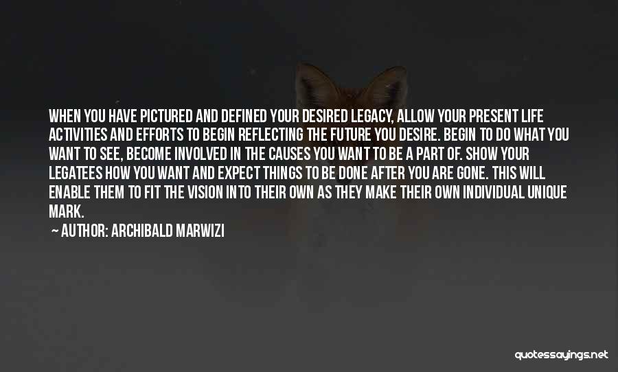 Archibald Marwizi Quotes: When You Have Pictured And Defined Your Desired Legacy, Allow Your Present Life Activities And Efforts To Begin Reflecting The