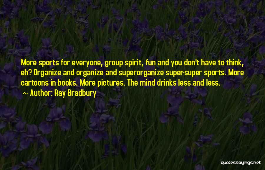 Ray Bradbury Quotes: More Sports For Everyone, Group Spirit, Fun And You Don't Have To Think, Eh? Organize And Organize And Superorganize Super-super