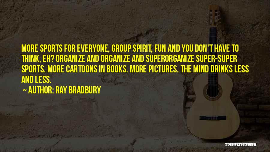 Ray Bradbury Quotes: More Sports For Everyone, Group Spirit, Fun And You Don't Have To Think, Eh? Organize And Organize And Superorganize Super-super