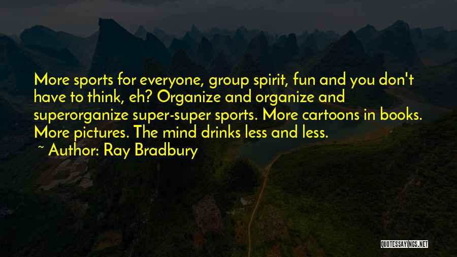 Ray Bradbury Quotes: More Sports For Everyone, Group Spirit, Fun And You Don't Have To Think, Eh? Organize And Organize And Superorganize Super-super