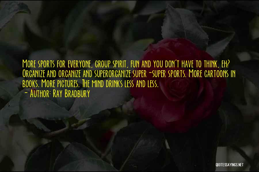 Ray Bradbury Quotes: More Sports For Everyone, Group Spirit, Fun And You Don't Have To Think, Eh? Organize And Organize And Superorganize Super-super