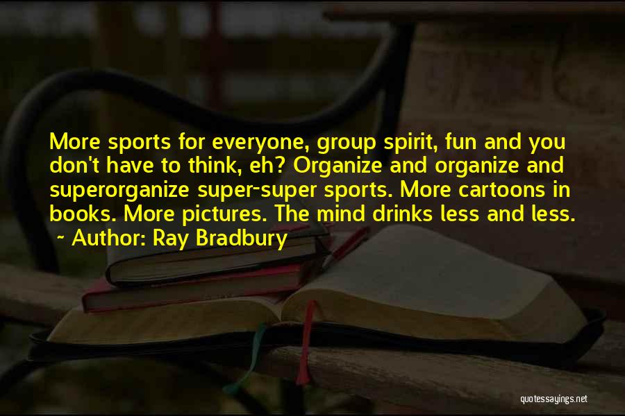 Ray Bradbury Quotes: More Sports For Everyone, Group Spirit, Fun And You Don't Have To Think, Eh? Organize And Organize And Superorganize Super-super