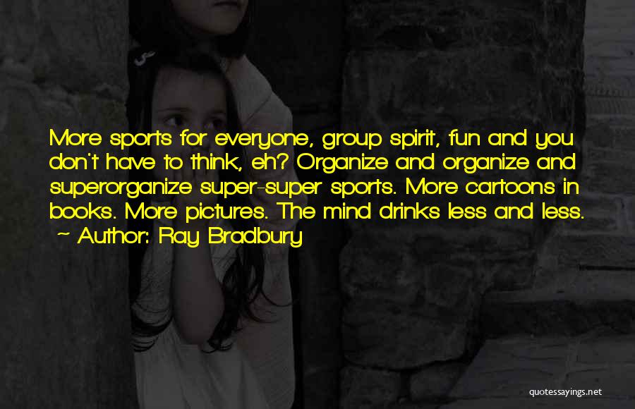 Ray Bradbury Quotes: More Sports For Everyone, Group Spirit, Fun And You Don't Have To Think, Eh? Organize And Organize And Superorganize Super-super