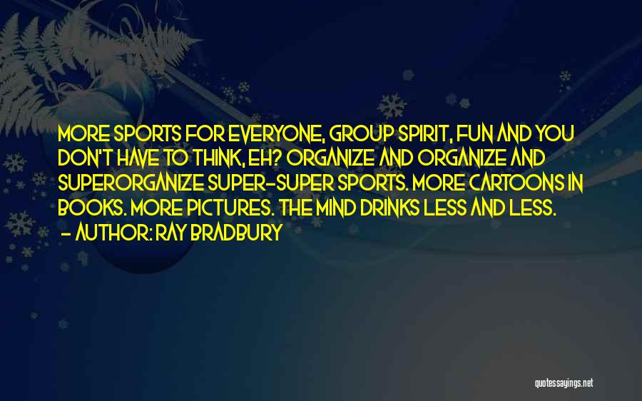 Ray Bradbury Quotes: More Sports For Everyone, Group Spirit, Fun And You Don't Have To Think, Eh? Organize And Organize And Superorganize Super-super