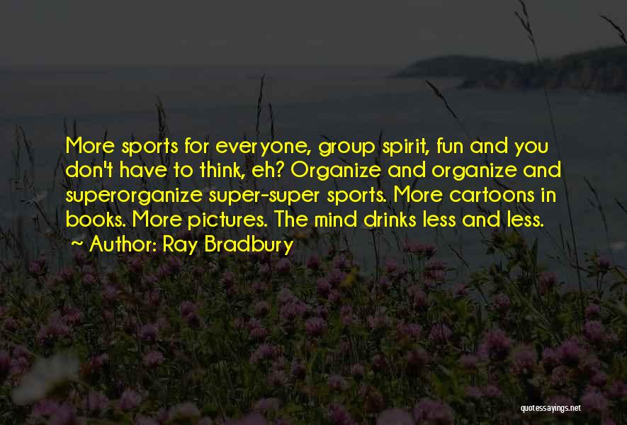 Ray Bradbury Quotes: More Sports For Everyone, Group Spirit, Fun And You Don't Have To Think, Eh? Organize And Organize And Superorganize Super-super