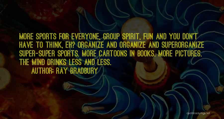 Ray Bradbury Quotes: More Sports For Everyone, Group Spirit, Fun And You Don't Have To Think, Eh? Organize And Organize And Superorganize Super-super