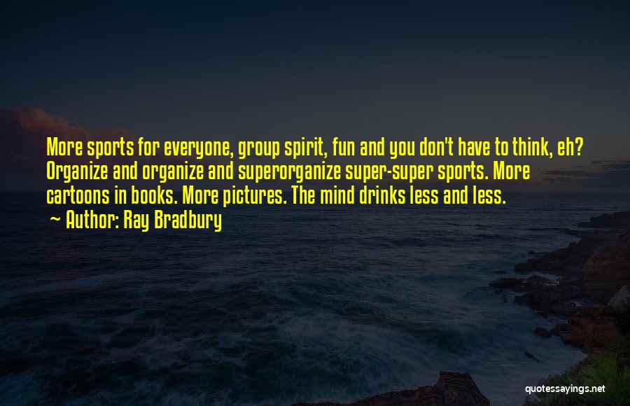 Ray Bradbury Quotes: More Sports For Everyone, Group Spirit, Fun And You Don't Have To Think, Eh? Organize And Organize And Superorganize Super-super