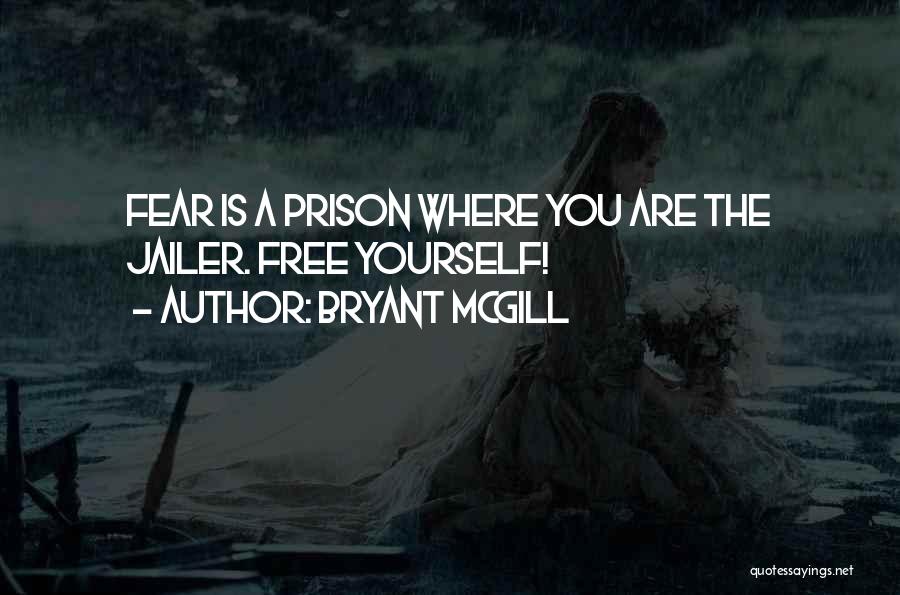 Bryant McGill Quotes: Fear Is A Prison Where You Are The Jailer. Free Yourself!