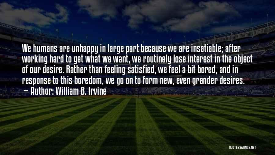 William B. Irvine Quotes: We Humans Are Unhappy In Large Part Because We Are Insatiable; After Working Hard To Get What We Want, We