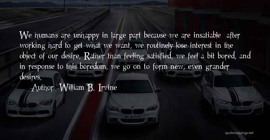 William B. Irvine Quotes: We Humans Are Unhappy In Large Part Because We Are Insatiable; After Working Hard To Get What We Want, We