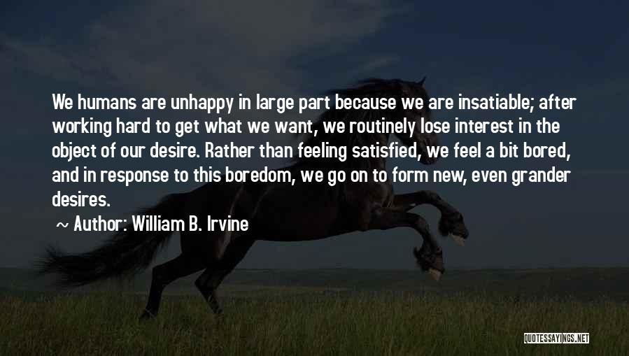 William B. Irvine Quotes: We Humans Are Unhappy In Large Part Because We Are Insatiable; After Working Hard To Get What We Want, We