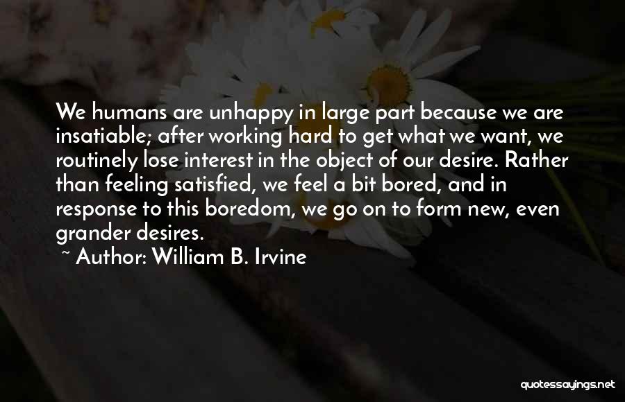 William B. Irvine Quotes: We Humans Are Unhappy In Large Part Because We Are Insatiable; After Working Hard To Get What We Want, We