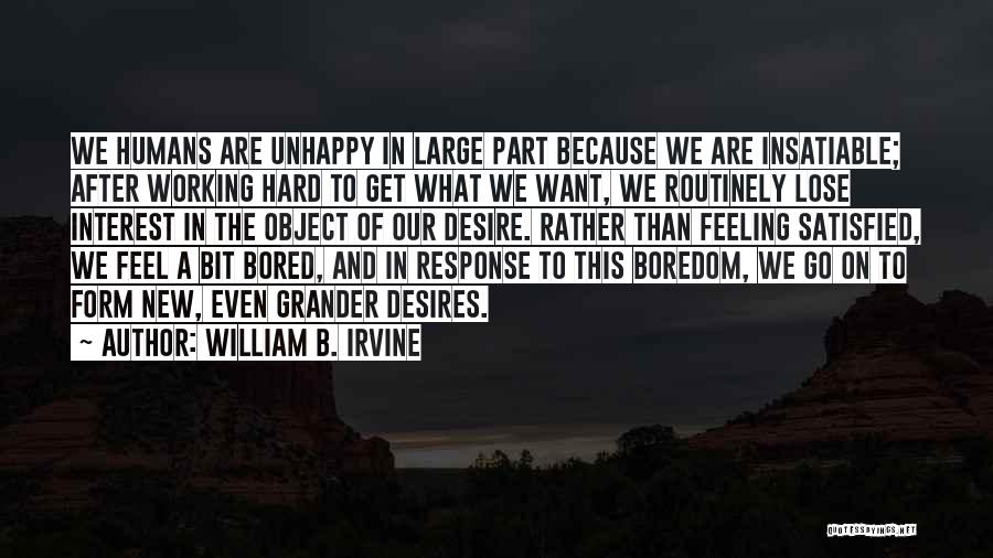 William B. Irvine Quotes: We Humans Are Unhappy In Large Part Because We Are Insatiable; After Working Hard To Get What We Want, We