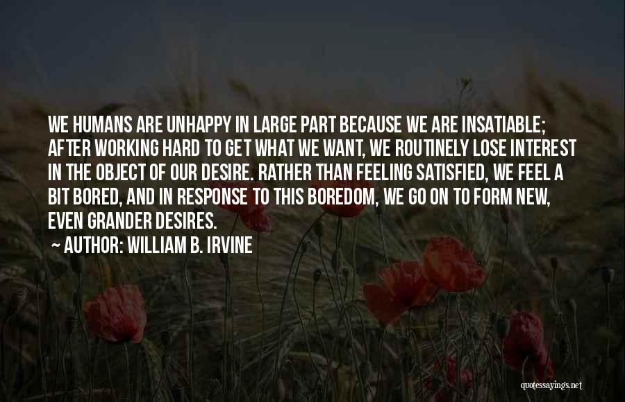 William B. Irvine Quotes: We Humans Are Unhappy In Large Part Because We Are Insatiable; After Working Hard To Get What We Want, We