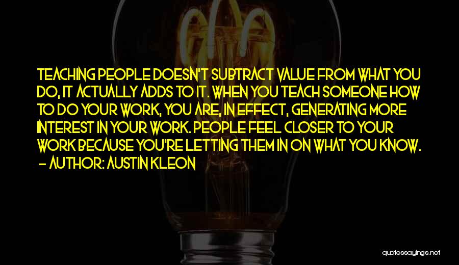 Austin Kleon Quotes: Teaching People Doesn't Subtract Value From What You Do, It Actually Adds To It. When You Teach Someone How To