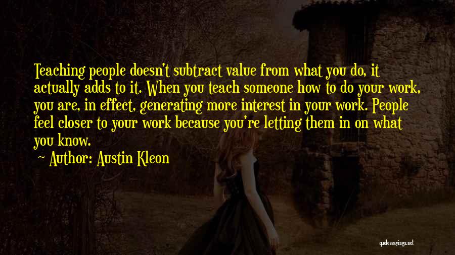 Austin Kleon Quotes: Teaching People Doesn't Subtract Value From What You Do, It Actually Adds To It. When You Teach Someone How To