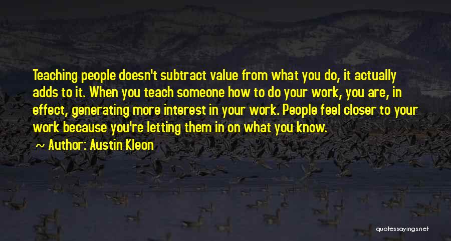 Austin Kleon Quotes: Teaching People Doesn't Subtract Value From What You Do, It Actually Adds To It. When You Teach Someone How To
