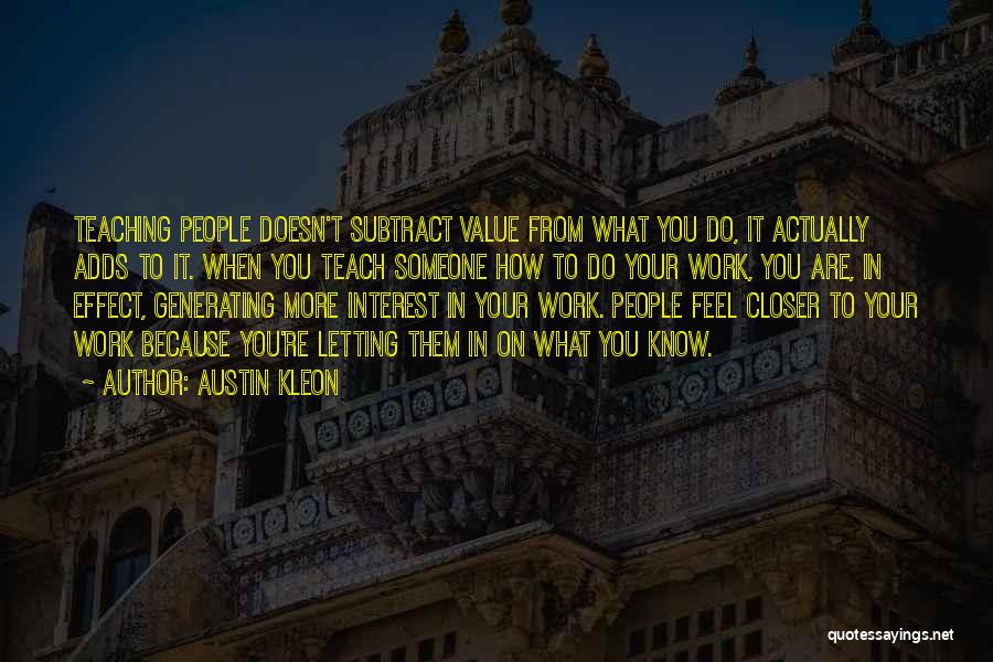 Austin Kleon Quotes: Teaching People Doesn't Subtract Value From What You Do, It Actually Adds To It. When You Teach Someone How To