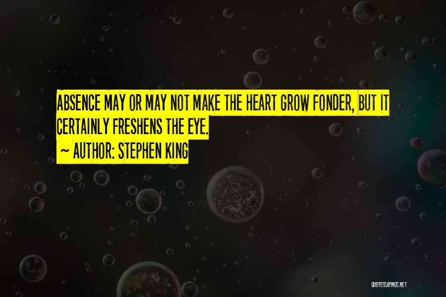 Stephen King Quotes: Absence May Or May Not Make The Heart Grow Fonder, But It Certainly Freshens The Eye.