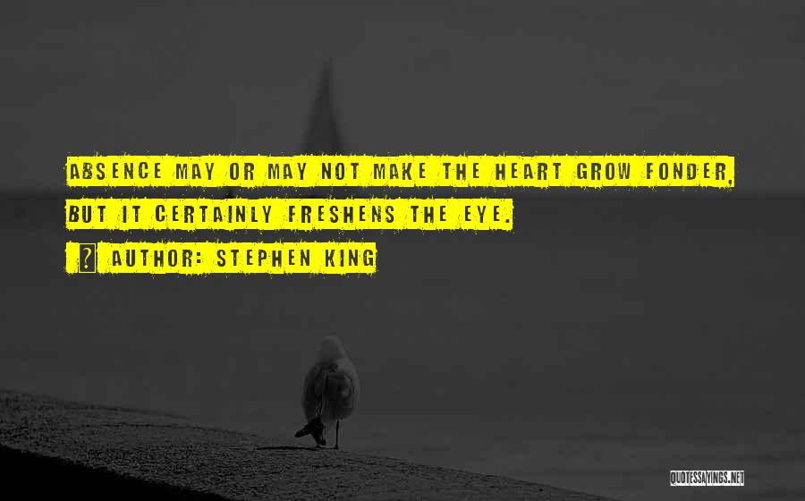 Stephen King Quotes: Absence May Or May Not Make The Heart Grow Fonder, But It Certainly Freshens The Eye.