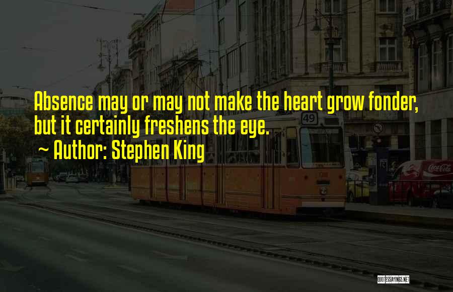 Stephen King Quotes: Absence May Or May Not Make The Heart Grow Fonder, But It Certainly Freshens The Eye.