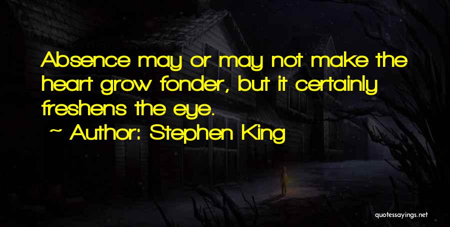 Stephen King Quotes: Absence May Or May Not Make The Heart Grow Fonder, But It Certainly Freshens The Eye.