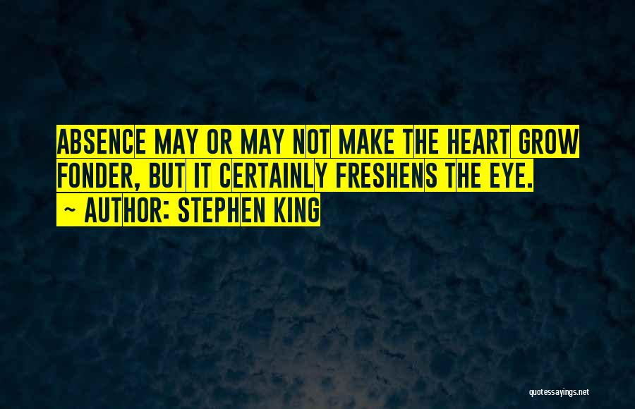 Stephen King Quotes: Absence May Or May Not Make The Heart Grow Fonder, But It Certainly Freshens The Eye.