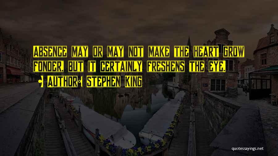 Stephen King Quotes: Absence May Or May Not Make The Heart Grow Fonder, But It Certainly Freshens The Eye.