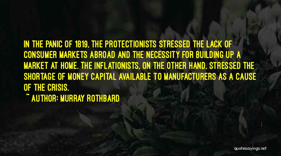 Murray Rothbard Quotes: In The Panic Of 1819, The Protectionists Stressed The Lack Of Consumer Markets Abroad And The Necessity For Building Up