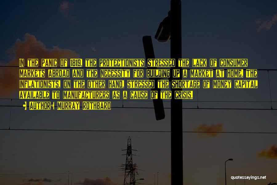 Murray Rothbard Quotes: In The Panic Of 1819, The Protectionists Stressed The Lack Of Consumer Markets Abroad And The Necessity For Building Up