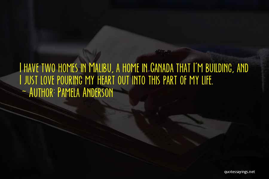 Pamela Anderson Quotes: I Have Two Homes In Malibu, A Home In Canada That I'm Building, And I Just Love Pouring My Heart