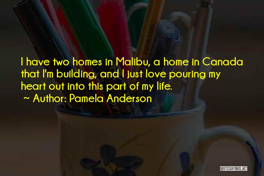 Pamela Anderson Quotes: I Have Two Homes In Malibu, A Home In Canada That I'm Building, And I Just Love Pouring My Heart
