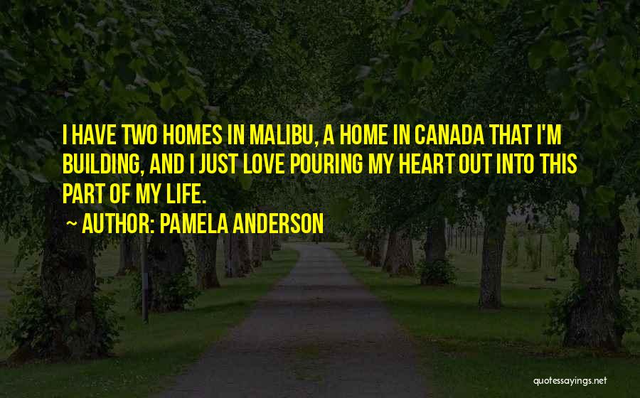 Pamela Anderson Quotes: I Have Two Homes In Malibu, A Home In Canada That I'm Building, And I Just Love Pouring My Heart