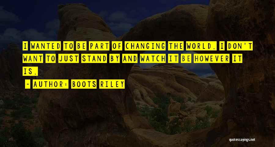 Boots Riley Quotes: I Wanted To Be Part Of Changing The World. I Don't Want To Just Stand By And Watch It Be