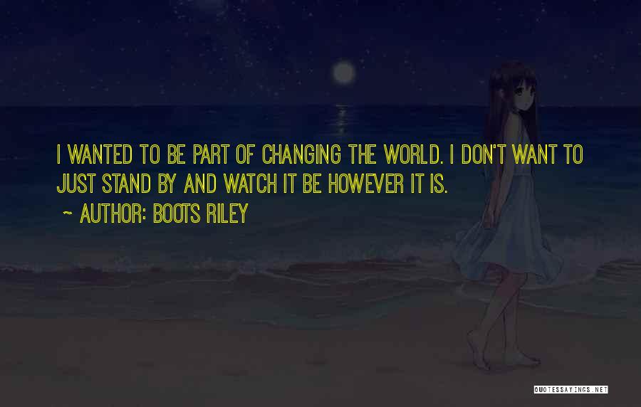 Boots Riley Quotes: I Wanted To Be Part Of Changing The World. I Don't Want To Just Stand By And Watch It Be