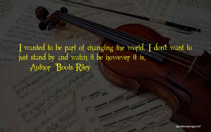 Boots Riley Quotes: I Wanted To Be Part Of Changing The World. I Don't Want To Just Stand By And Watch It Be