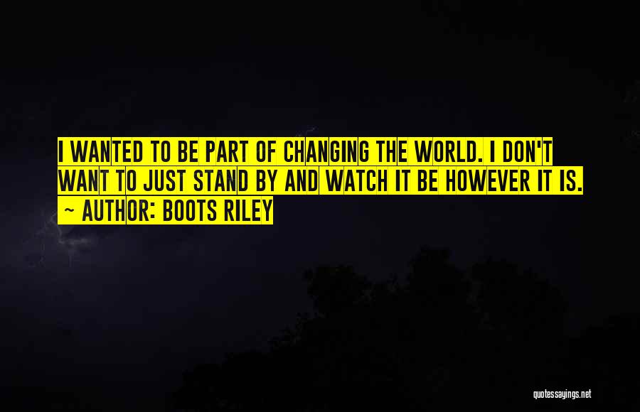 Boots Riley Quotes: I Wanted To Be Part Of Changing The World. I Don't Want To Just Stand By And Watch It Be