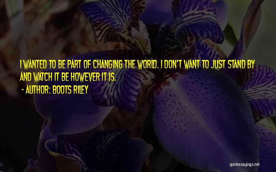 Boots Riley Quotes: I Wanted To Be Part Of Changing The World. I Don't Want To Just Stand By And Watch It Be
