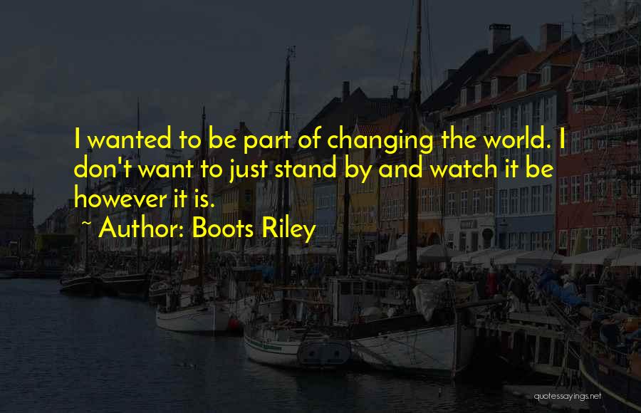 Boots Riley Quotes: I Wanted To Be Part Of Changing The World. I Don't Want To Just Stand By And Watch It Be