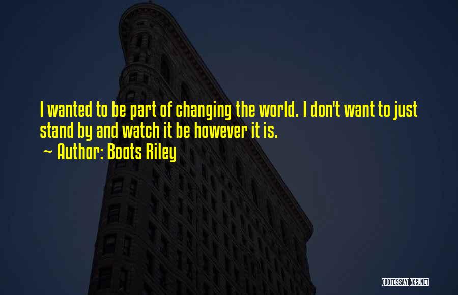Boots Riley Quotes: I Wanted To Be Part Of Changing The World. I Don't Want To Just Stand By And Watch It Be