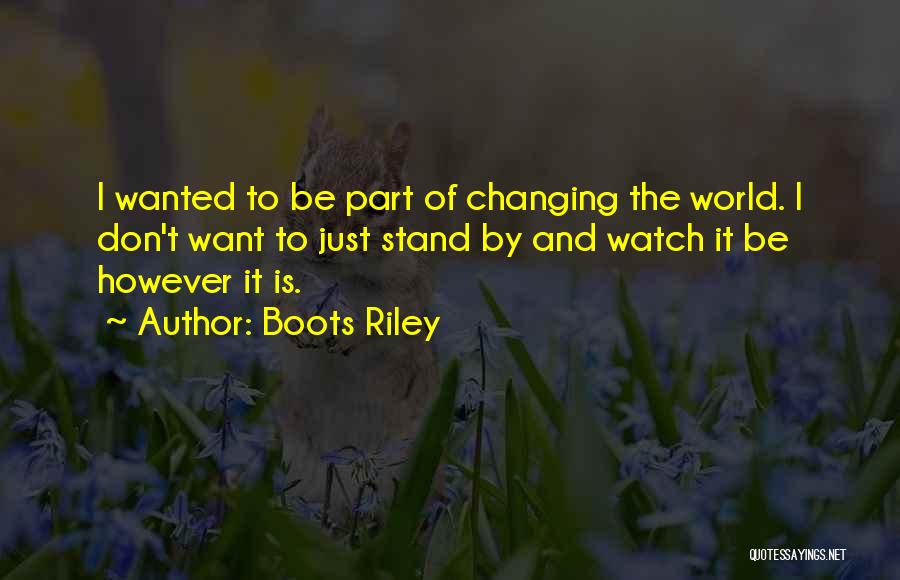 Boots Riley Quotes: I Wanted To Be Part Of Changing The World. I Don't Want To Just Stand By And Watch It Be
