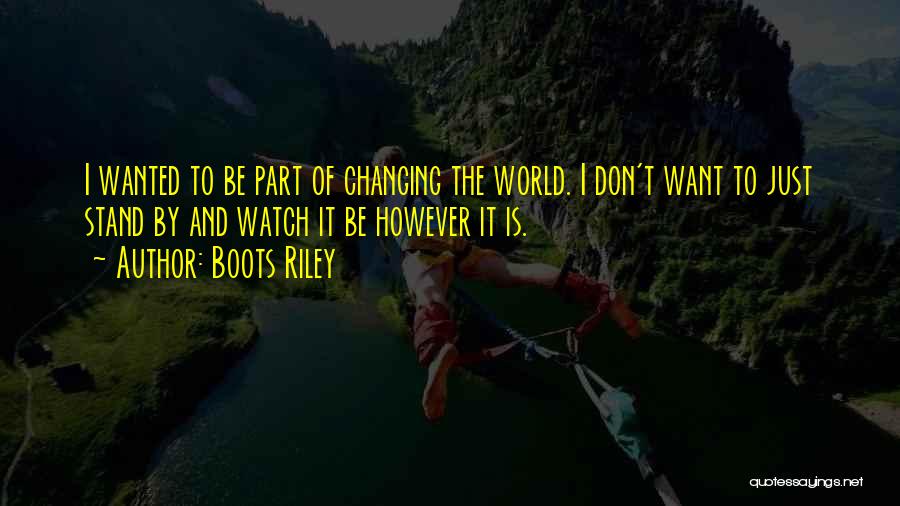 Boots Riley Quotes: I Wanted To Be Part Of Changing The World. I Don't Want To Just Stand By And Watch It Be
