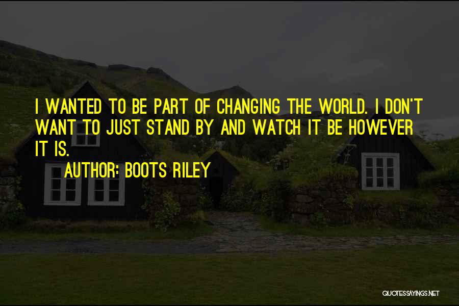 Boots Riley Quotes: I Wanted To Be Part Of Changing The World. I Don't Want To Just Stand By And Watch It Be