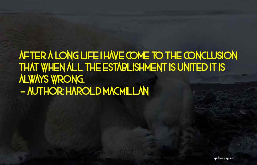 Harold Macmillan Quotes: After A Long Life I Have Come To The Conclusion That When All The Establishment Is United It Is Always