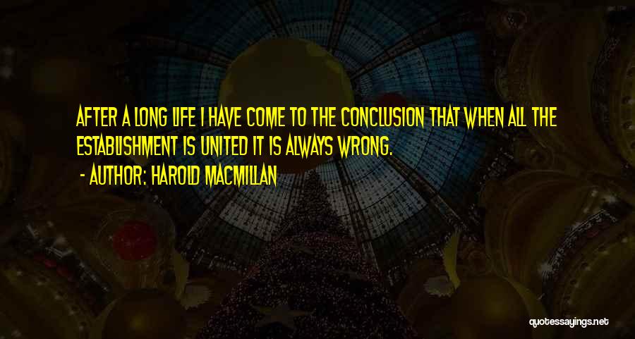 Harold Macmillan Quotes: After A Long Life I Have Come To The Conclusion That When All The Establishment Is United It Is Always