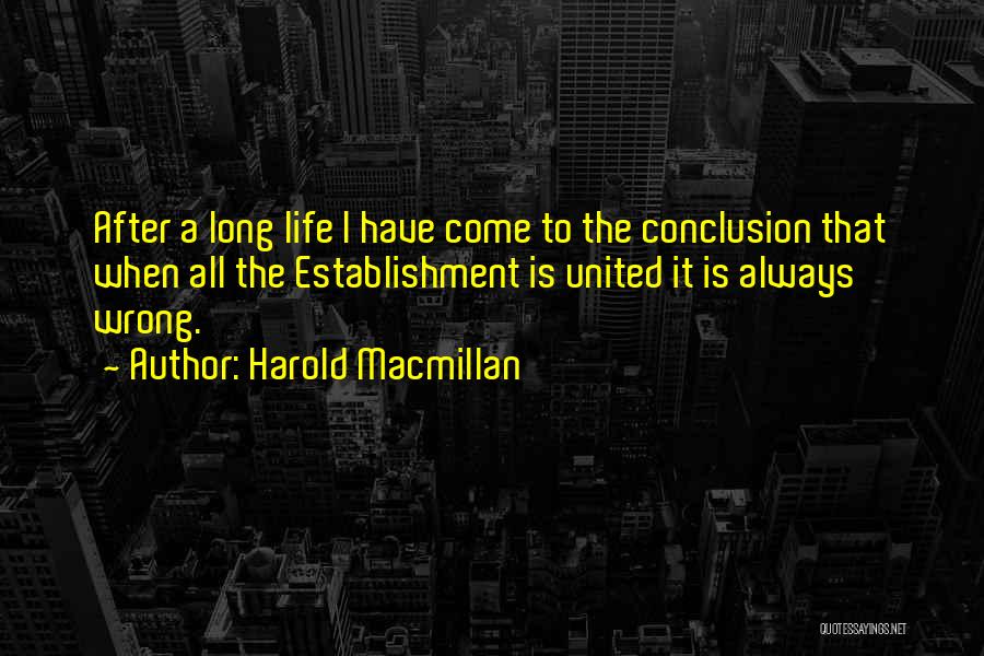 Harold Macmillan Quotes: After A Long Life I Have Come To The Conclusion That When All The Establishment Is United It Is Always